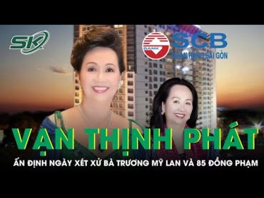 Vụ Án Vạn Thịnh Phát: Ngày 5/3 Xét Xử Bà Trương Mỹ Lan Và 85 Đồng Phạm  SKĐS