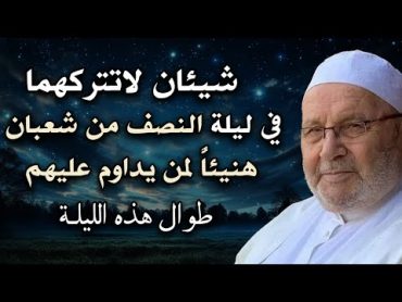 شيئان لا تتركهما في ليلة النصف من شعبان هنيئاً لمن يداوم عليهم طوال هذه الليلة  محمد راتب النابلسي