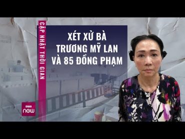 Vụ Vạn Thịnh Phát: Cập nhật thời gian xét xử bà Trương Mỹ Lan và 85 đồng phạm  VTC Now