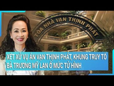 Xét xử vụ án Vạn Thịnh Phát, khung truy tố bà Trương Mỹ Lan ở mức tử hình