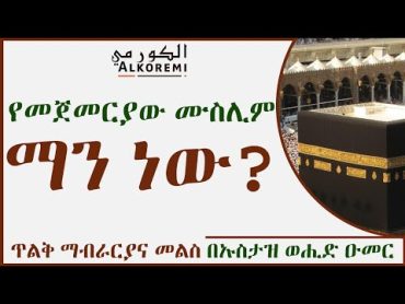 የመጀመርያው ሙስሊም ማን ነው?  ጥልቅ ማብራርያ በኡስታዝ ወሒድ ዑመር  አልኮረሚ / Alkoremi