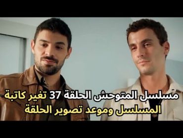 مسلسل المتوحش الحلقة 37 تغير كاتبة المسلسل وموعد تصوير الحلقة 🔥🔥