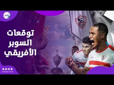 مين هيكسب السوبر الأفريقي .. توقعات وذكريات جماهير الأهلي والزمالك عن لقاء القمة