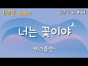 [1곡 1시간 CCM 듣기] &39;너는 꽃이야 / 히스플랜&39; 찬양 함께 들어요!