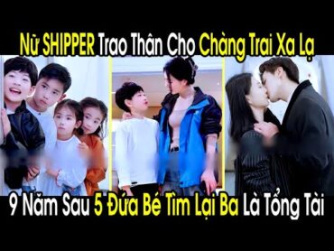 Nữ Shipper Trao Thân Cho Chàng Trai Xa Lạ, Nào Ngờ 9 Năm Sau 5 Đứa Bé Đi Tìm Lại Ba Là Tổng Tài