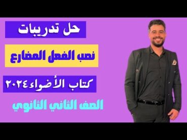 حل تدريبات نصب الفعل المضارع كاملة من كتاب الأضواء ٢٠٢٤/ الصف الثاني الثانوي