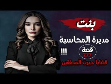 بنت مديرة المحاسبة !!! " قضايا حيرت المحققين " قصة 777