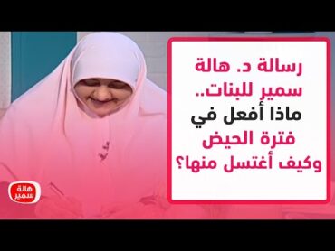 رسالة د. هالة سمير للبنات.. ماذا أفعل في فترة الحيض وكيف اغتسل منها؟