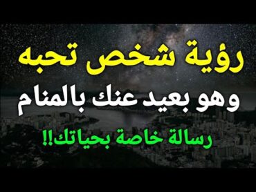 تفسير حلم رؤية شخص تحبه في المنام وهي بعيد عنك هي رسالة خاصة بحياتك!!