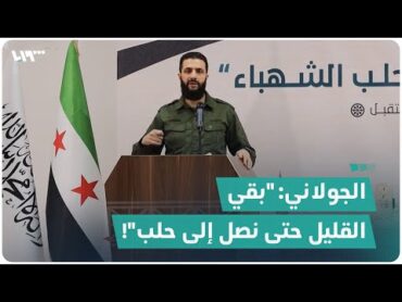 الجولاني: "بقي القليل حتى نصل إلى حلب"!