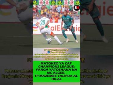 MATOKEO YA CAF CHAMPIONS LEAGUE: YANGA YATOSHANA NA MC ALGER, TP MAZEMBE YALIPUA AL HILAL