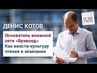 Денис Котов (основатель книжной сети “Буквоед”)  Как ввести культуру чтения в компании