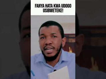 FANYA HATA KWA UDOGO, USIBWETEKE!