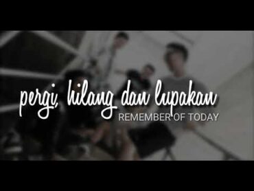 Pergi Hilang dan Lupakan  Remember Of Today ( lirik lagu)