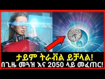 🔴Time travel ማድረግ ይቻላል! በጊዜ መጓዝ እና 2050 ላይ መፈጠር! Truth Revealed Behind Time Travel