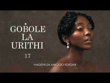 GOBOLE LA URITHI  17  (Season II) SIMULIZI ZA MAPENZI NA UPELELEZI BY FELIX MWENDA.